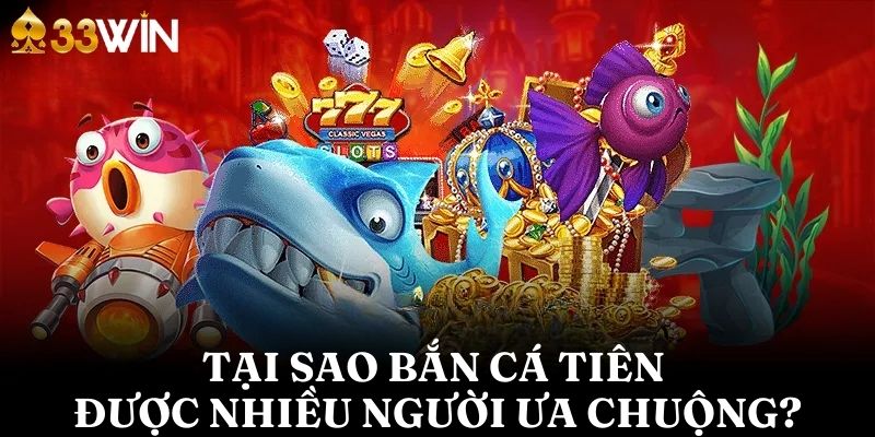 Tại sao bắn cá tiên lại được nhiều người ưa chuộng?